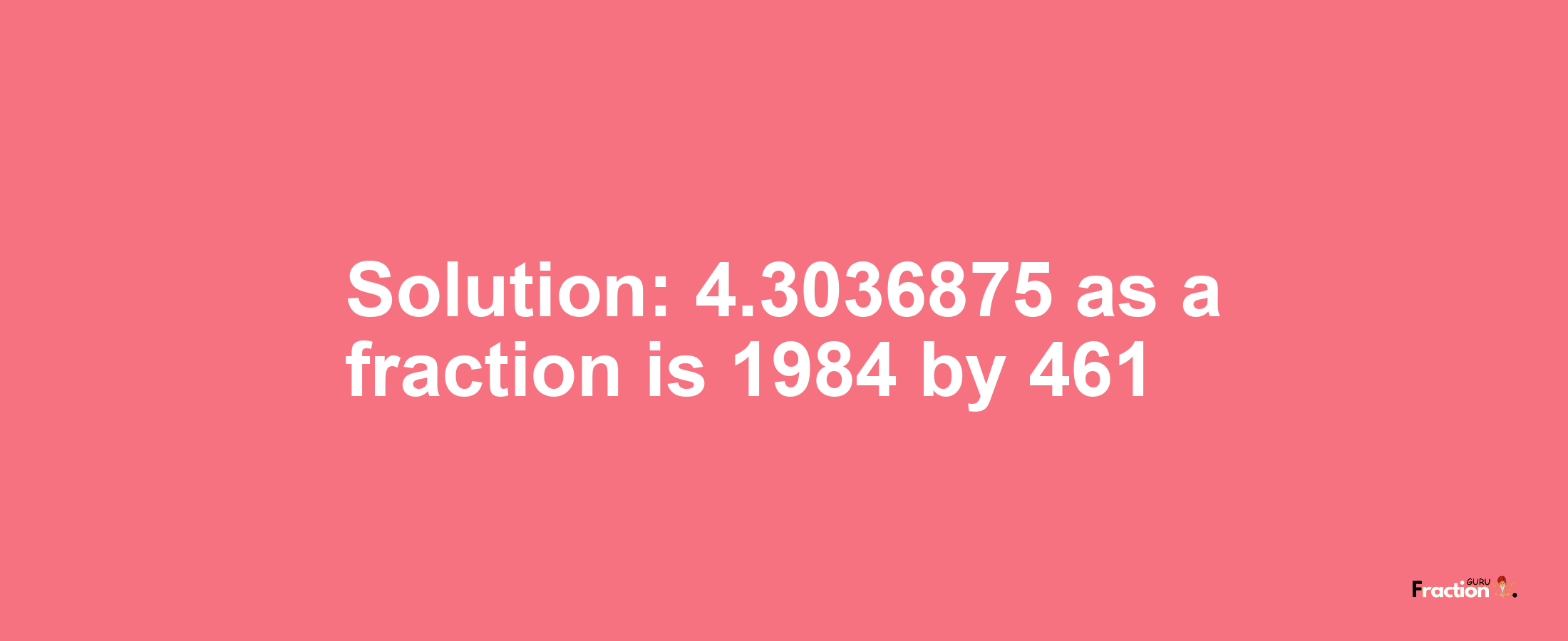 Solution:4.3036875 as a fraction is 1984/461